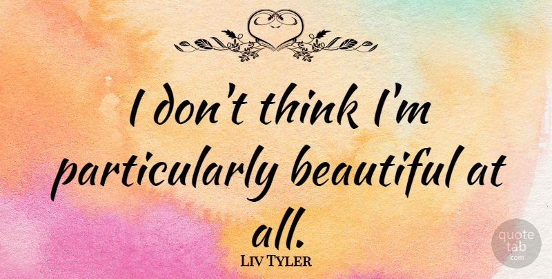 Liv Tyler Quote About Beautiful, Thinking: I Dont Think Im Particularly...