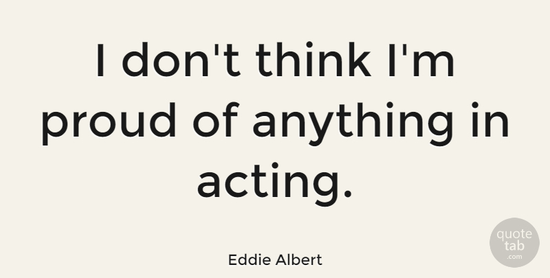 Eddie Albert Quote About Thinking, Acting, Proud: I Dont Think Im Proud...