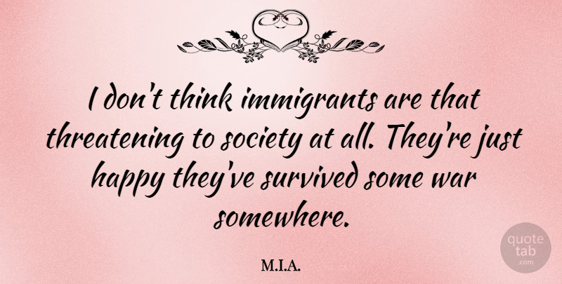 M.I.A. Quote About Immigrants, Society, Survived, War: I Dont Think Immigrants Are...