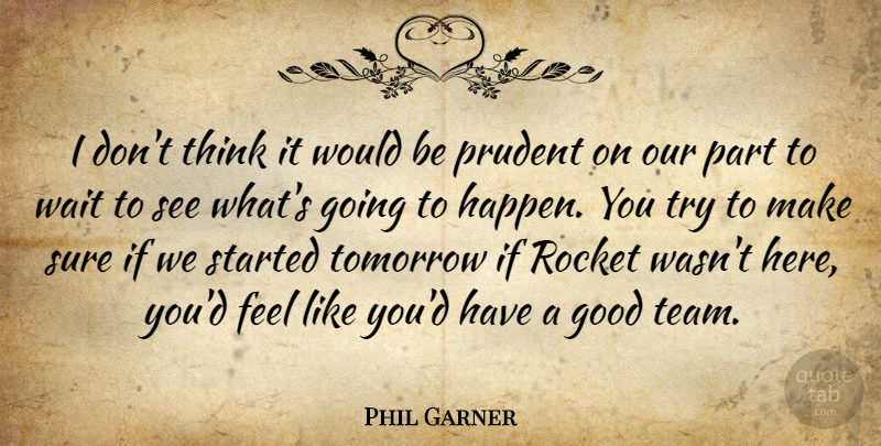 Phil Garner Quote About Good, Prudent, Rocket, Sure, Tomorrow: I Dont Think It Would...