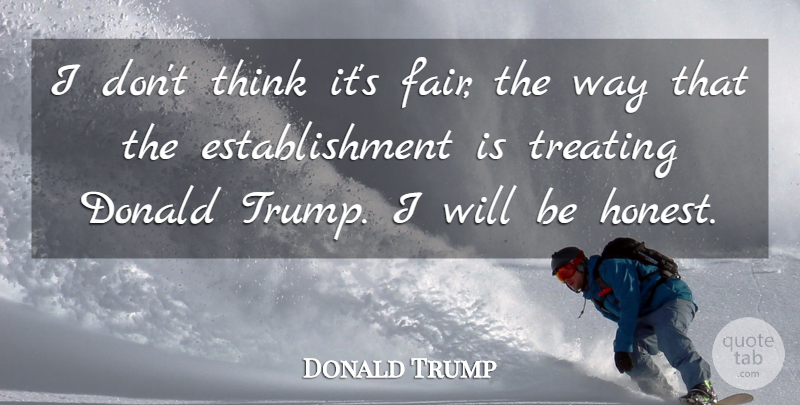 Donald Trump Quote About Thinking, Way, Honest: I Dont Think Its Fair...