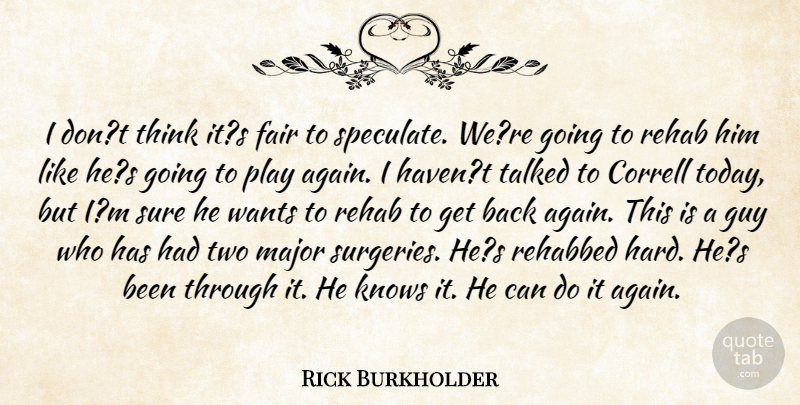 Rick Burkholder Quote About Fair, Guy, Knows, Major, Rehab: I Dont Think Its Fair...