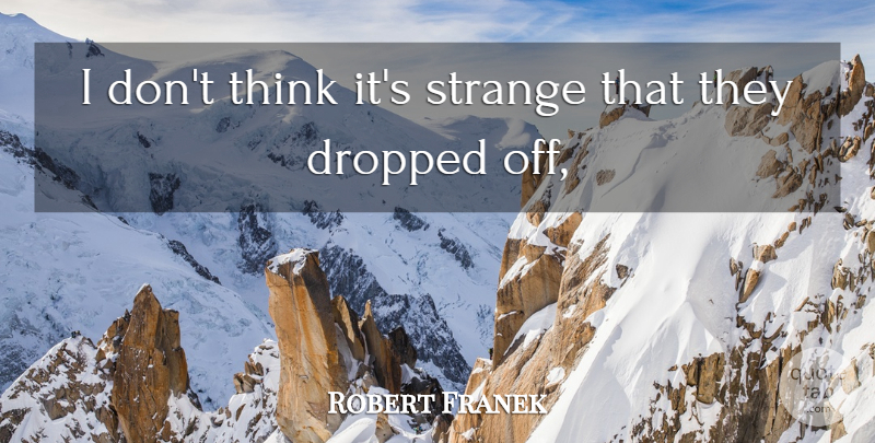 Robert Franek Quote About Dropped, Strange: I Dont Think Its Strange...