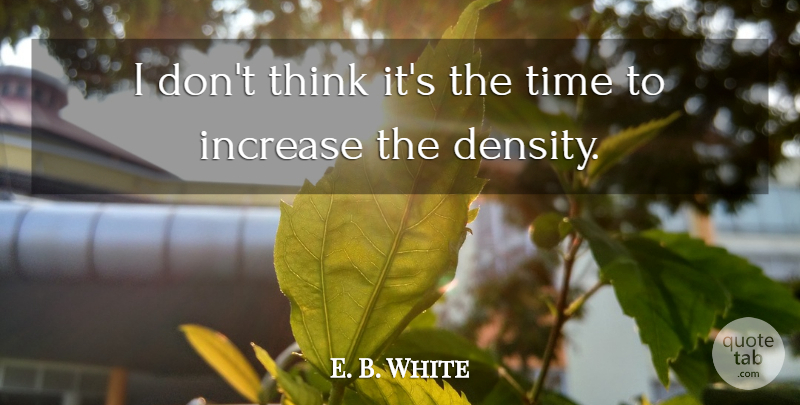 E. B. White Quote About Increase, Time: I Dont Think Its The...