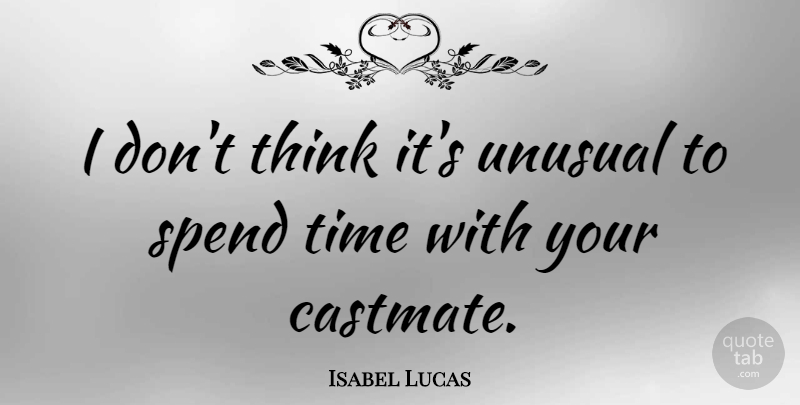Isabel Lucas Quote About Thinking, Unusual, Spend Time: I Dont Think Its Unusual...