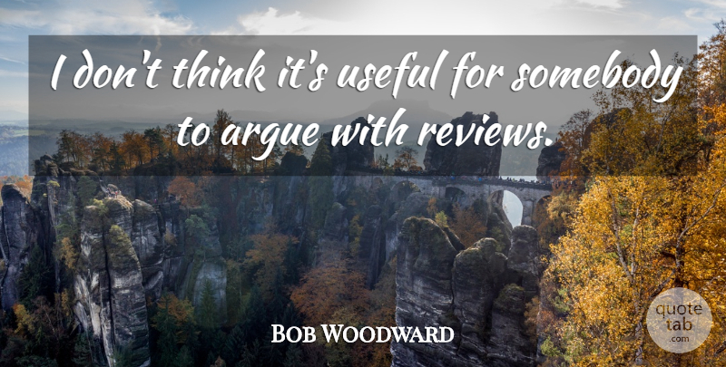 Bob Woodward Quote About Thinking, Arguing, Reviews: I Dont Think Its Useful...