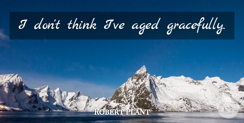 Robert Plant Quote About Thinking: I Dont Think Ive Aged...