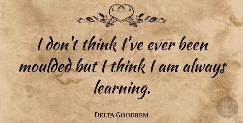 Delta Goodrem Quote About Thinking, Always Learning: I Dont Think Ive Ever...