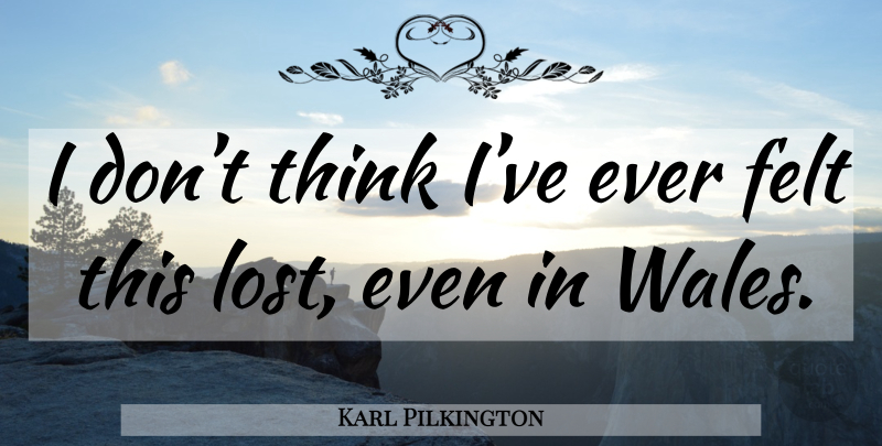 Karl Pilkington Quote About Thinking, Wales, Lost: I Dont Think Ive Ever...