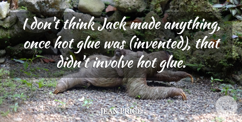 Jean Price Quote About Glue, Hot, Involve, Jack: I Dont Think Jack Made...