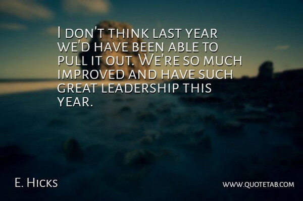 E. Hicks Quote About Great, Improved, Last, Leadership, Pull: I Dont Think Last Year...