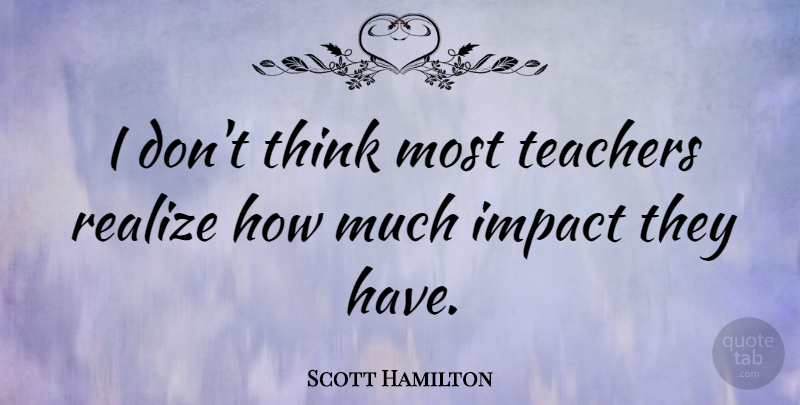 Scott Hamilton Quote About Teacher, Thinking, Impact: I Dont Think Most Teachers...