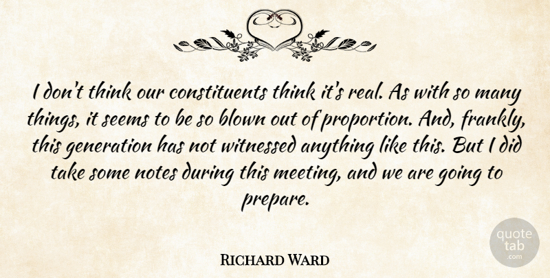 Richard Ward Quote About Blown, Generation, Notes, Seems, Witnessed: I Dont Think Our Constituents...