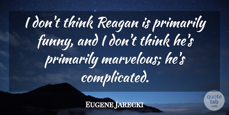 Eugene Jarecki Quote About Thinking, Complicated, Marvelous: I Dont Think Reagan Is...