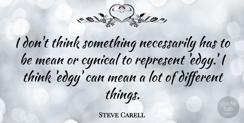 Steve Carell Quote About Mean, Thinking, Cynical: I Dont Think Something Necessarily...