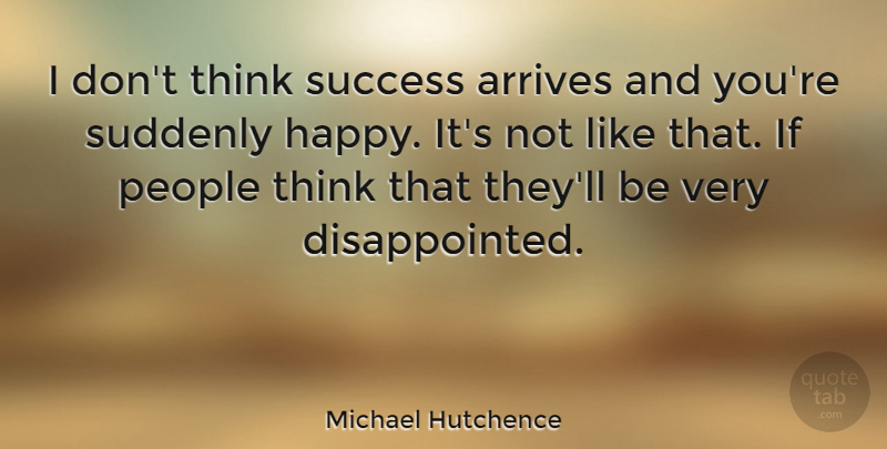 Michael Hutchence Quote About Thinking, People, Disappointed: I Dont Think Success Arrives...