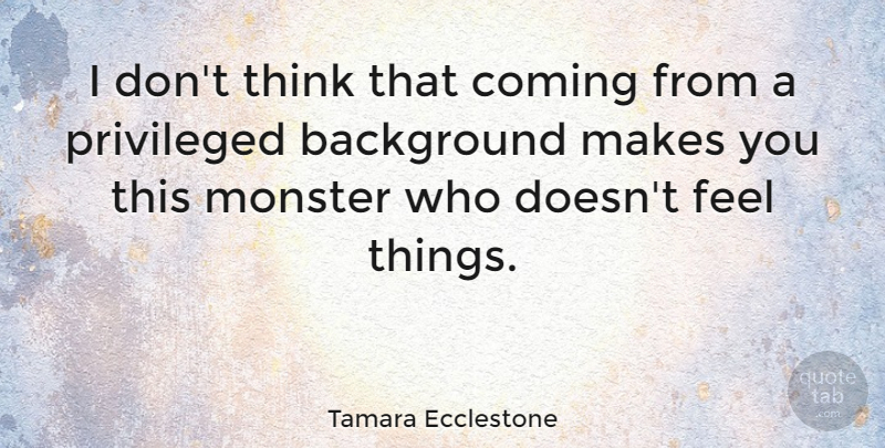 Tamara Ecclestone Quote About Thinking, Monsters, Backgrounds: I Dont Think That Coming...