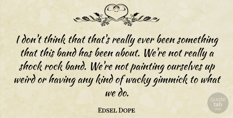 Edsel Dope Quote About Band, Gimmick, Ourselves, Painting, Rock: I Dont Think That Thats...