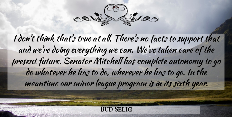 Bud Selig Quote About Autonomy, Care, Complete, Facts, League: I Dont Think Thats True...