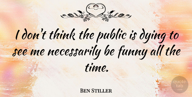 Ben Stiller Quote About Thinking, Dying: I Dont Think The Public...