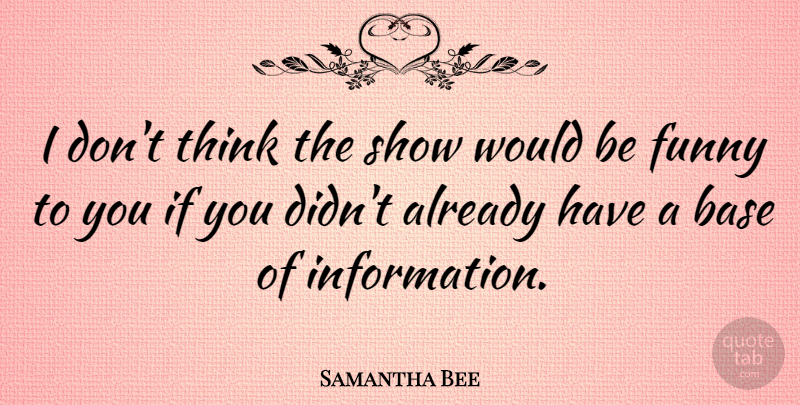 Samantha Bee Quote About Thinking, Information, Would Be: I Dont Think The Show...