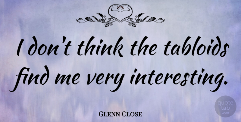 Glenn Close Quote About Thinking, Interesting, Tabloids: I Dont Think The Tabloids...
