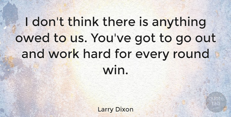 Larry Dixon Quote About Hard, Owed, Round, Work: I Dont Think There Is...
