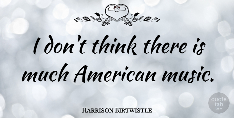 Harrison Birtwistle Quote About Thinking, Usa, American Music: I Dont Think There Is...