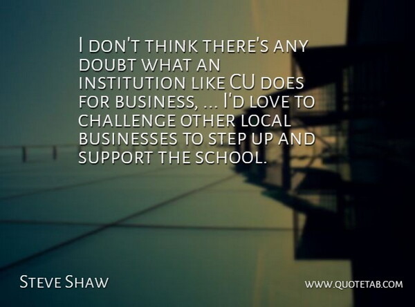 Steve Shaw Quote About Businesses, Challenge, Doubt, Local, Love: I Dont Think Theres Any...