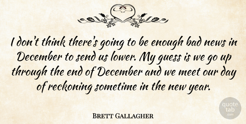 Brett Gallagher Quote About Bad, December, Guess, Meet, News: I Dont Think Theres Going...
