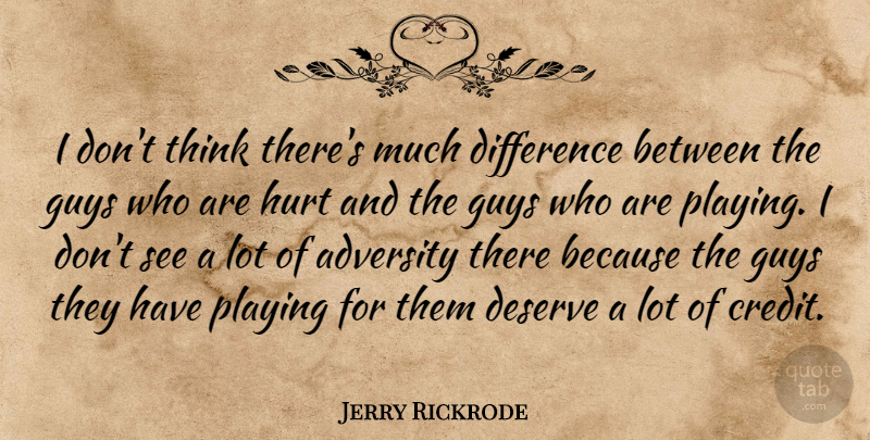 Jerry Rickrode Quote About Adversity, Deserve, Difference, Guys, Hurt: I Dont Think Theres Much...