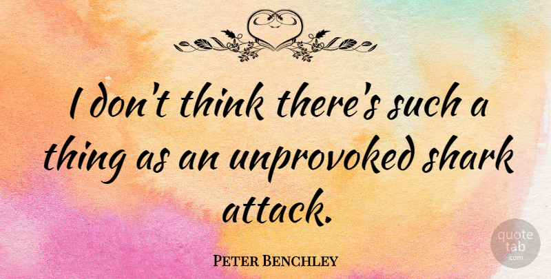 Peter Benchley Quote About Shark, Unprovoked: I Dont Think Theres Such...