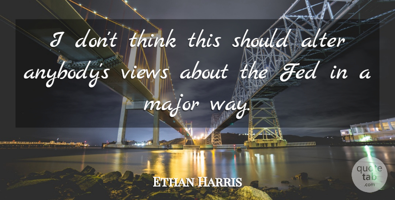 Ethan Harris Quote About Alter, Fed, Major, Views: I Dont Think This Should...