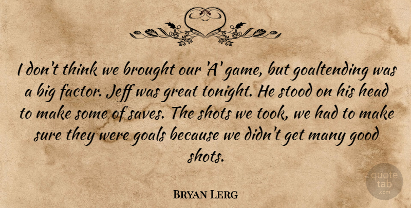 Bryan Lerg Quote About Brought, Goals, Good, Great, Head: I Dont Think We Brought...