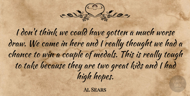 Al Sears Quote About Came, Chance, Couple, Gotten, Great: I Dont Think We Could...
