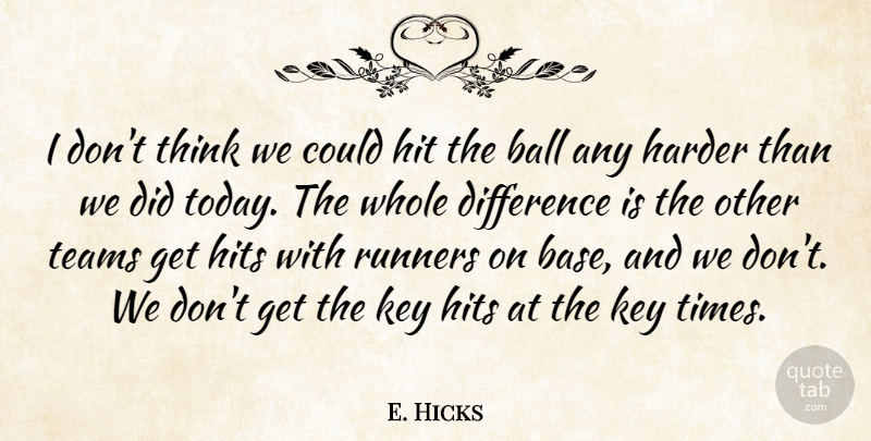 E. Hicks Quote About Ball, Difference, Harder, Hit, Hits: I Dont Think We Could...