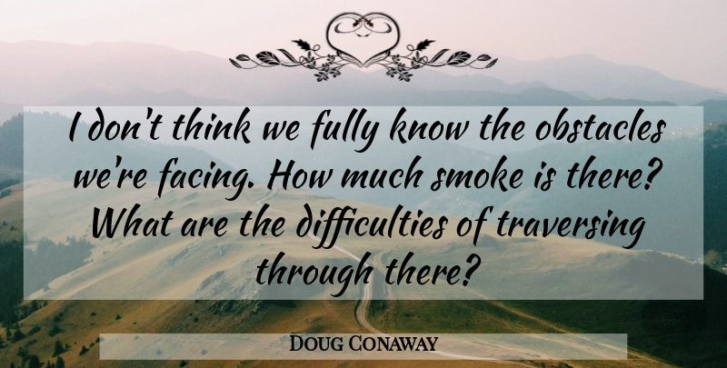 Doug Conaway Quote About Fully, Obstacles, Smoke: I Dont Think We Fully...