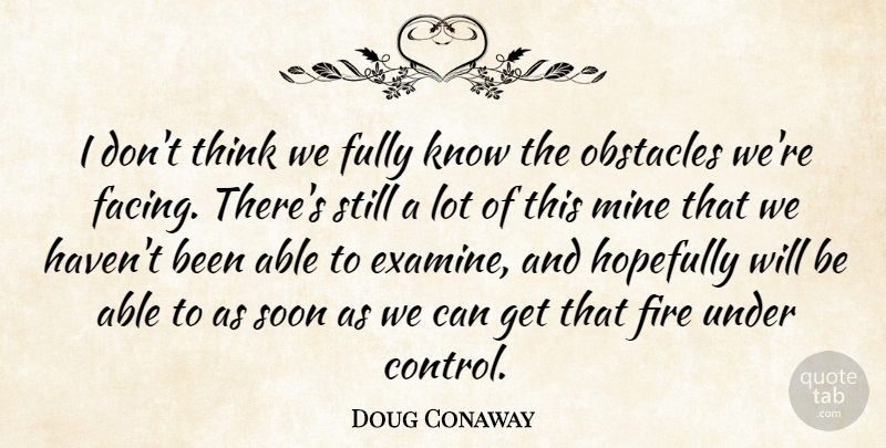 Doug Conaway Quote About Fire, Fully, Hopefully, Mine, Obstacles: I Dont Think We Fully...