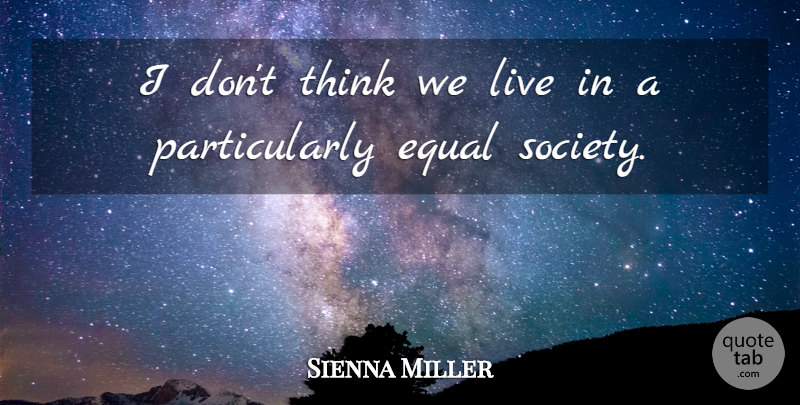 Sienna Miller Quote About Thinking, Equal: I Dont Think We Live...