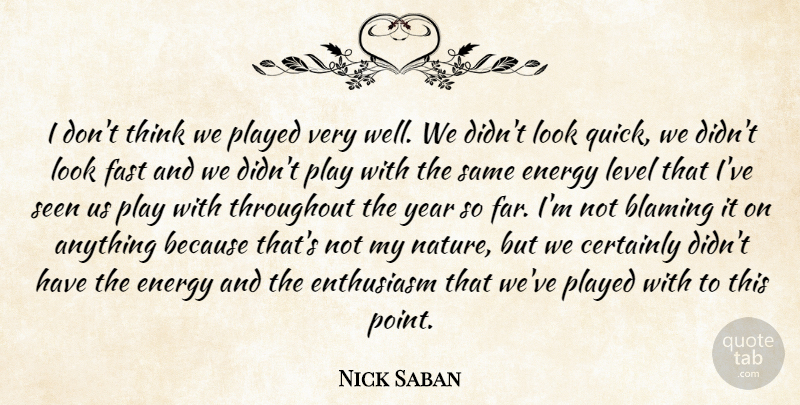 Nick Saban Quote About Blaming, Certainly, Energy, Enthusiasm, Fast: I Dont Think We Played...