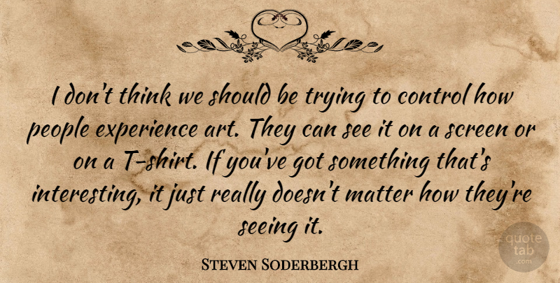 Steven Soderbergh Quote About Control, Experience, Matter, People, Screen: I Dont Think We Should...
