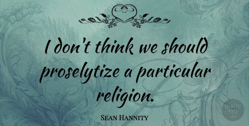 Sean Hannity Quote About Thinking, Should, Particular: I Dont Think We Should...