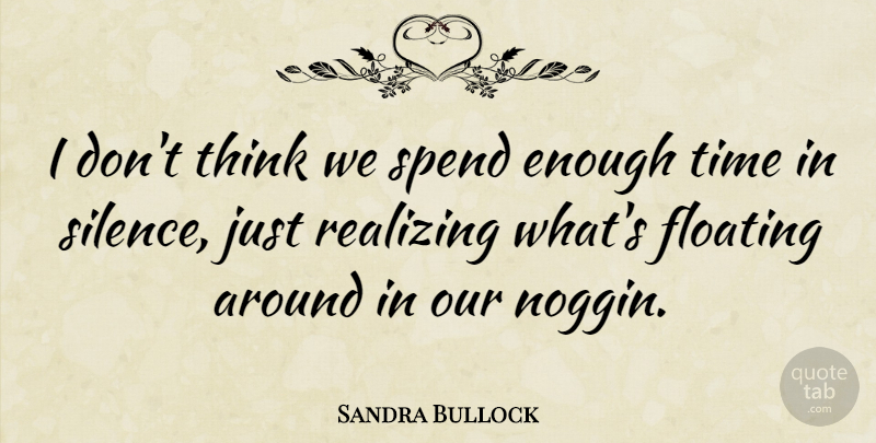 Sandra Bullock Quote About Thinking, Silence, Floating: I Dont Think We Spend...