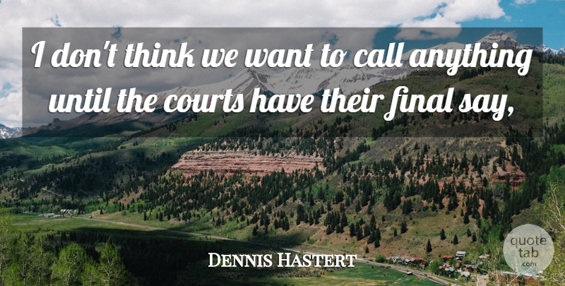 Dennis Hastert Quote About Call, Courts, Final, Until: I Dont Think We Want...