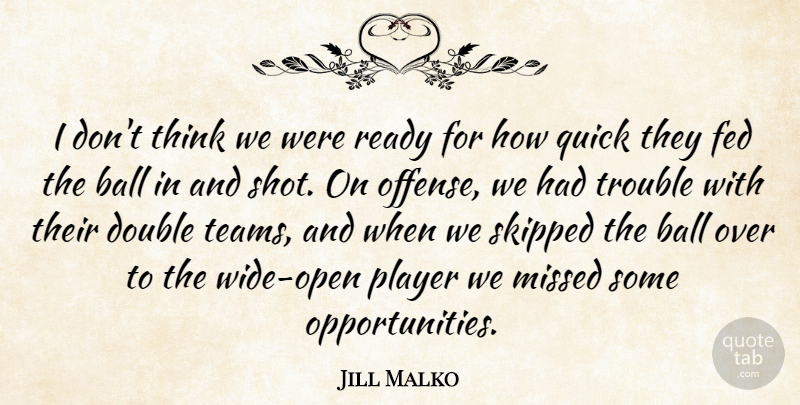 Jill Malko Quote About Ball, Double, Fed, Missed, Player: I Dont Think We Were...