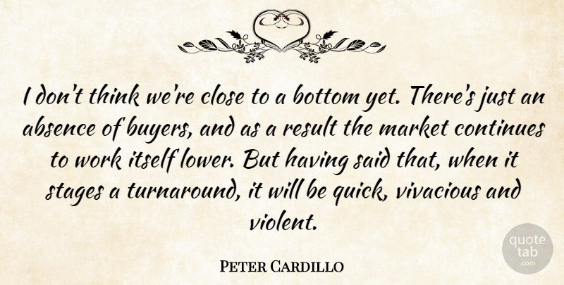Peter Cardillo Quote About Absence, Bottom, Close, Continues, Itself: I Dont Think Were Close...
