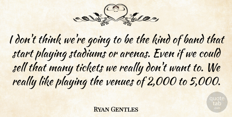 Ryan Gentles Quote About Band, Playing, Sell, Stadiums, Start: I Dont Think Were Going...