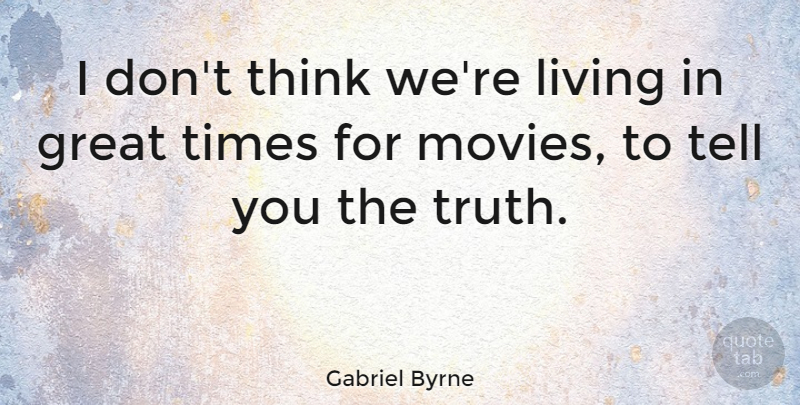 Gabriel Byrne Quote About Thinking, Great Times: I Dont Think Were Living...