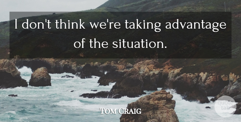 Tom Craig Quote About Advantage, Taking: I Dont Think Were Taking...