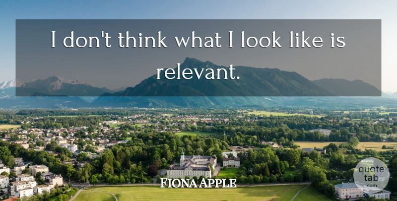 Fiona Apple Quote About Thinking, Looks, Relevant: I Dont Think What I...